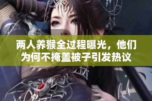 两人养猴全过程曝光，他们为何不掩盖被子引发热议