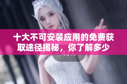 十大不可安装应用的免费获取途径揭秘，你了解多少