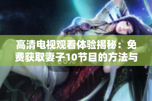 高清电视观看体验揭秘：免费获取妻子10节目的方法与技巧