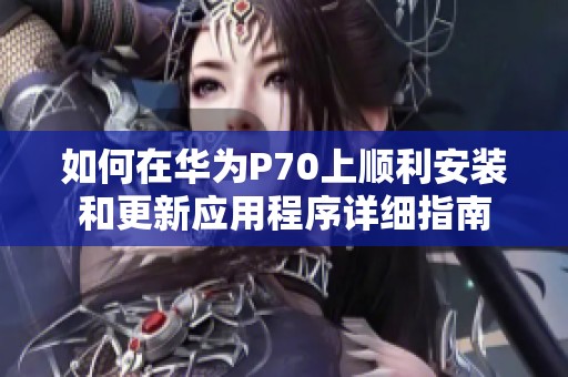 如何在华为P70上顺利安装和更新应用程序详细指南