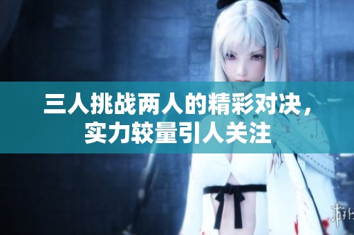 三人挑战两人的精彩对决，实力较量引人关注