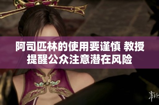 阿司匹林的使用要谨慎 教授提醒公众注意潜在风险