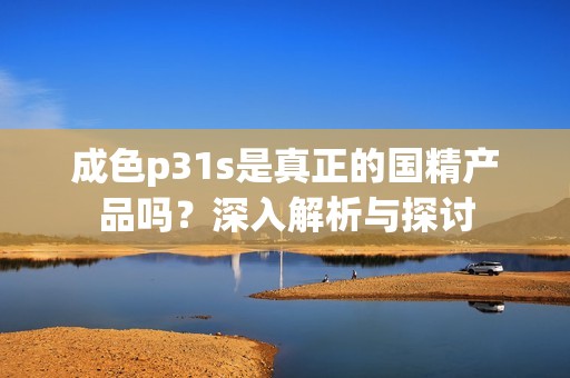 成色p31s是真正的国精产品吗？深入解析与探讨