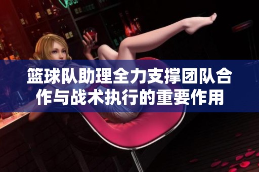 篮球队助理全力支撑团队合作与战术执行的重要作用
