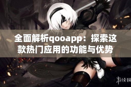 全面解析qooapp：探索这款热门应用的功能与优势