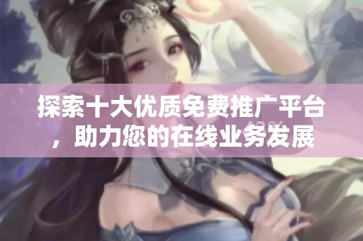探索十大优质免费推广平台，助力您的在线业务发展