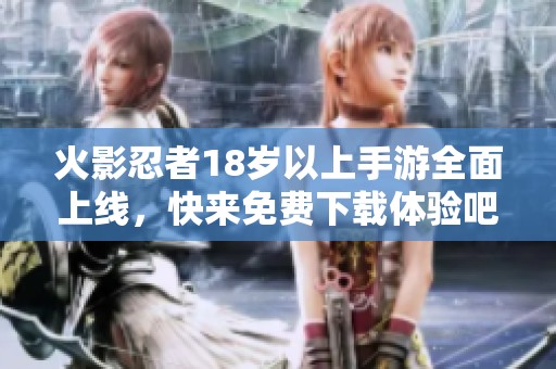 火影忍者18岁以上手游全面上线，快来免费下载体验吧！