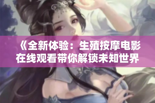 《全新体验：生殖按摩电影在线观看带你解锁未知世界》