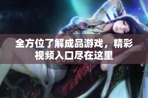 全方位了解成品游戏，精彩视频入口尽在这里
