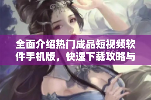 全面介绍热门成品短视频软件手机版，快速下载攻略与推荐