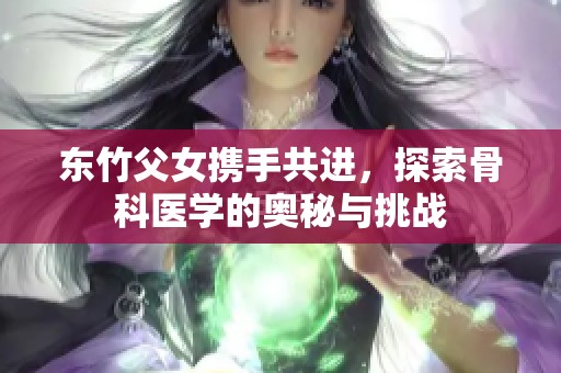 东竹父女携手共进，探索骨科医学的奥秘与挑战