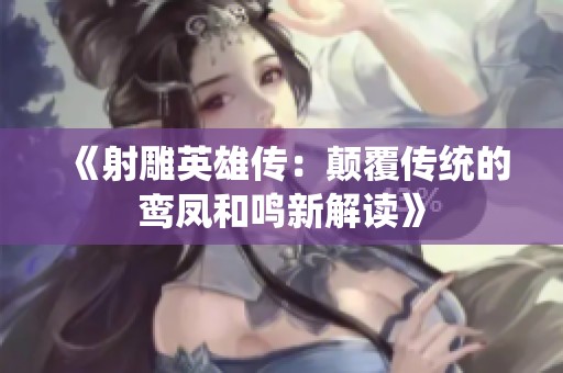 《射雕英雄传：颠覆传统的鸾凤和鸣新解读》