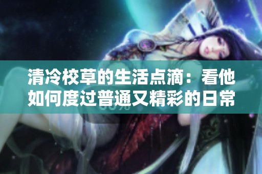 清冷校草的生活点滴：看他如何度过普通又精彩的日常