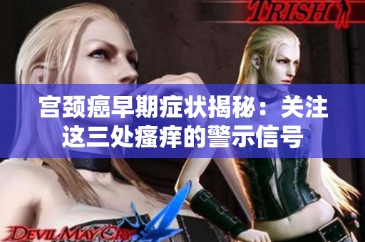 宫颈癌早期症状揭秘：关注这三处瘙痒的警示信号
