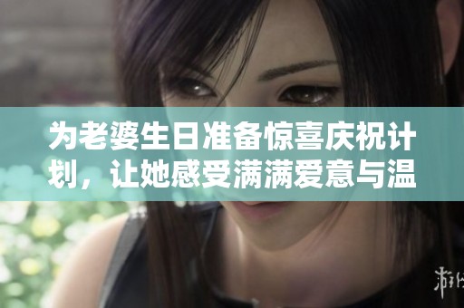 为老婆生日准备惊喜庆祝计划，让她感受满满爱意与温暖