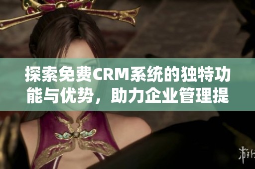 探索免费CRM系统的独特功能与优势，助力企业管理提升