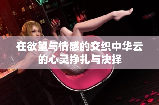 在欲望与情感的交织中华云的心灵挣扎与决择