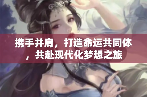 携手并肩，打造命运共同体，共赴现代化梦想之旅