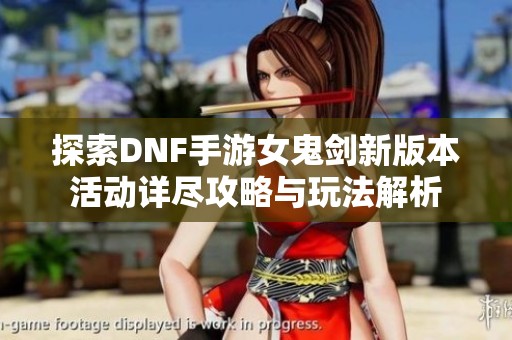 探索DNF手游女鬼剑新版本活动详尽攻略与玩法解析