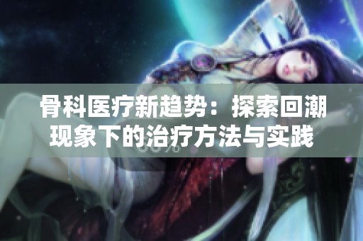 骨科医疗新趋势：探索回潮现象下的治疗方法与实践