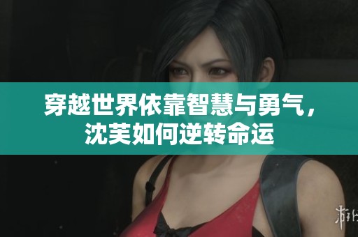 穿越世界依靠智慧与勇气，沈芙如何逆转命运