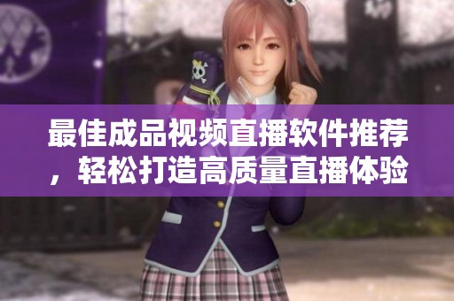 最佳成品视频直播软件推荐，轻松打造高质量直播体验