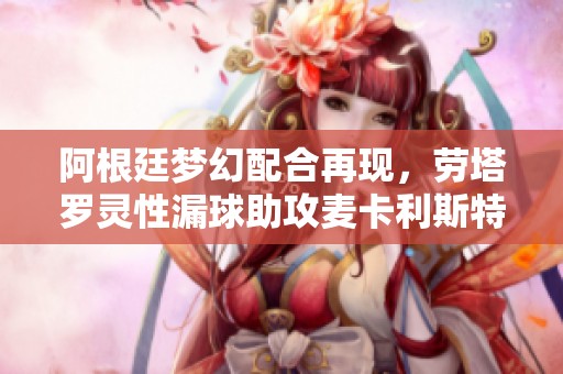 阿根廷梦幻配合再现，劳塔罗灵性漏球助攻麦卡利斯特