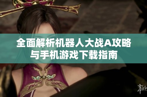全面解析机器人大战A攻略与手机游戏下载指南