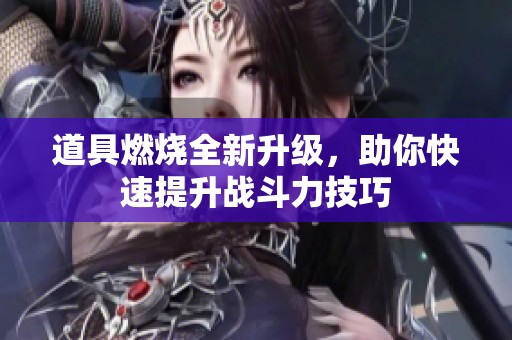 道具燃烧全新升级，助你快速提升战斗力技巧