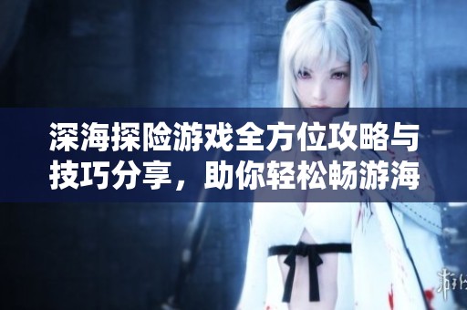 深海探险游戏全方位攻略与技巧分享，助你轻松畅游海底世界