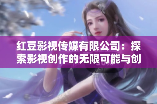 红豆影视传媒有限公司：探索影视创作的无限可能与创新之路