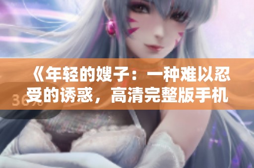 《年轻的嫂子：一种难以忍受的诱惑，高清完整版手机观看》