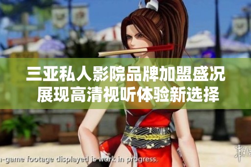 三亚私人影院品牌加盟盛况 展现高清视听体验新选择
