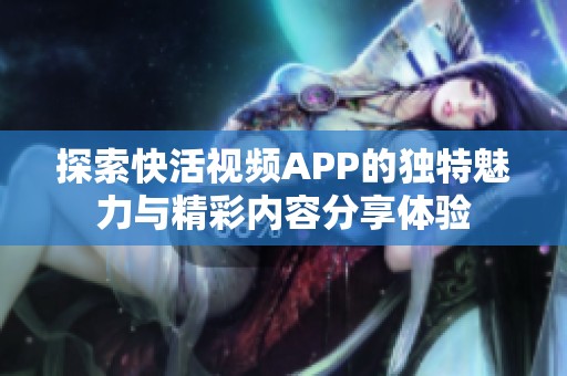 探索快活视频APP的独特魅力与精彩内容分享体验
