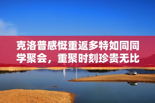 克洛普感慨重返多特如同同学聚会，重聚时刻珍贵无比