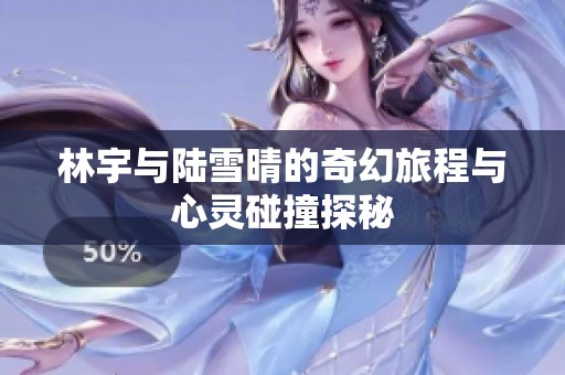 林宇与陆雪晴的奇幻旅程与心灵碰撞探秘