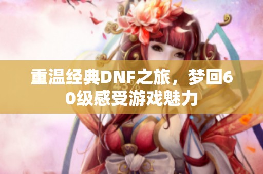 重温经典DNF之旅，梦回60级感受游戏魅力