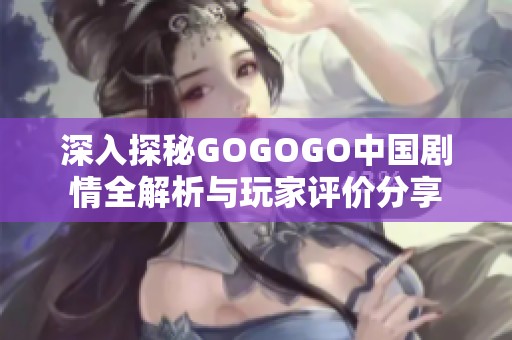 深入探秘GOGOGO中国剧情全解析与玩家评价分享