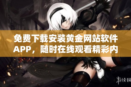 免费下载安装黄金网站软件APP，随时在线观看精彩内容