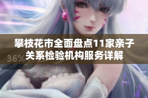 攀枝花市全面盘点11家亲子关系检验机构服务详解