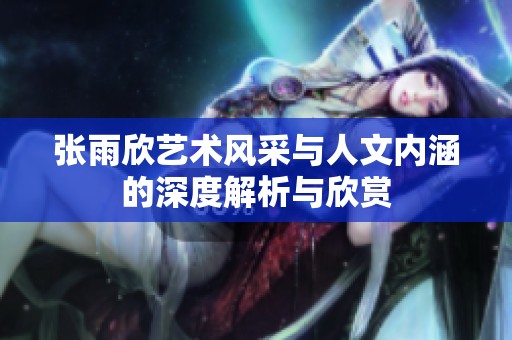 张雨欣艺术风采与人文内涵的深度解析与欣赏