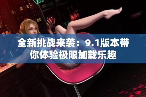 全新挑战来袭：9.1版本带你体验极限加载乐趣