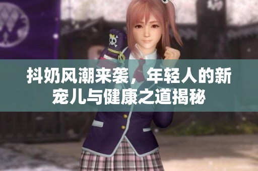 抖奶风潮来袭，年轻人的新宠儿与健康之道揭秘
