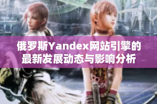 俄罗斯Yandex网站引擎的最新发展动态与影响分析