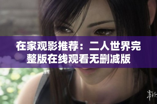 在家观影推荐：二人世界完整版在线观看无删减版