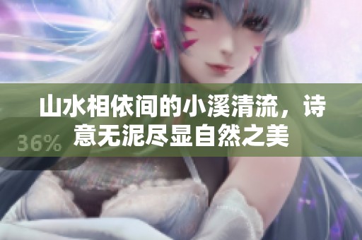 山水相依间的小溪清流，诗意无泥尽显自然之美