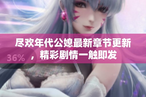 尽欢年代公媳最新章节更新，精彩剧情一触即发