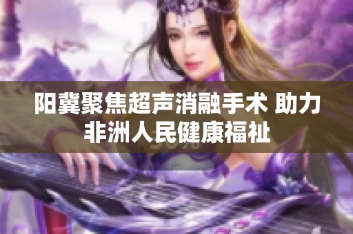 阳冀聚焦超声消融手术 助力非洲人民健康福祉