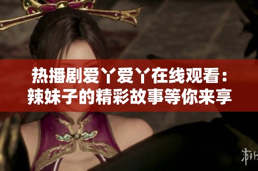 热播剧爱丫爱丫在线观看：辣妹子的精彩故事等你来享受