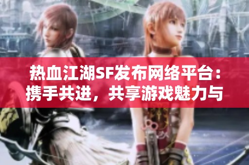 热血江湖SF发布网络平台：携手共进，共享游戏魅力与经验